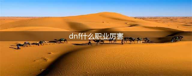 《dnf》哪个职业最强 职业排行2022最新排名(dnf什么职业厉害)