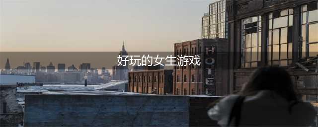 2022哪款游戏好玩适合女生 好玩的适合女生游戏推荐(好玩的女生游戏)