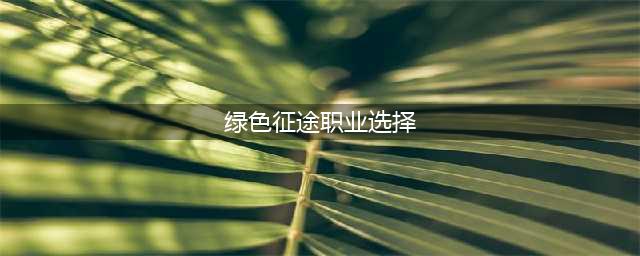 《绿色征途》职业怎么选择 职业选择推荐(绿色征途职业选择)