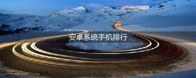 手机排行榜2021前十名最新排名安卓 最火的手机排行榜2021前十名合集(安卓系统手机排行)