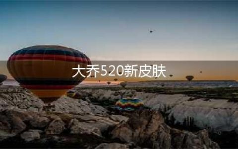 王者荣耀大乔520皮肤特效一览(大乔520新皮肤)