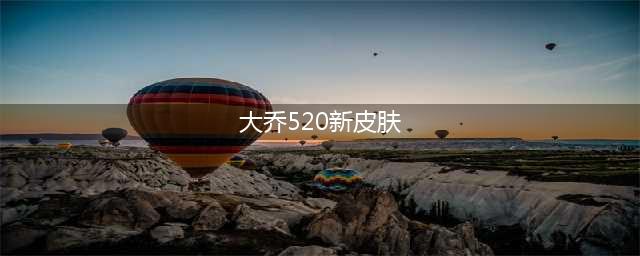 王者荣耀大乔520皮肤特效一览(大乔520新皮肤)
