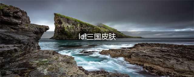 英雄联盟三国系列皮肤有哪些 三国系列皮肤大全