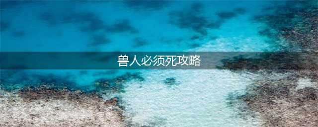 《兽人必须死3》全关卡五星通关流程总汇 图文全攻略(兽人必须死攻略)