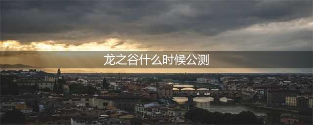 龙之谷世界公测时间是什么时候 公测时间预估