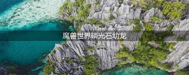 魔兽世界深岩之洲怎么去-深岩之洲到达方法(魔兽世界磷光石幼龙)