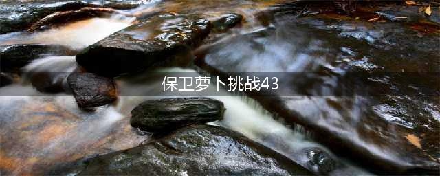 《保卫萝卜4》阿波尼克号第43关怎么过 阿波尼克号第43关通关攻略(保卫萝卜挑战43)