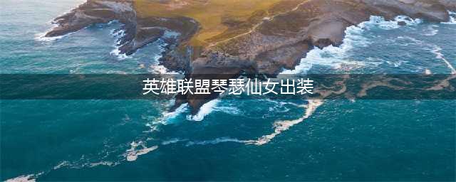 英雄联盟手游琴瑟仙女怎么出装 琴瑟仙女出装教学