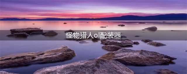 怪物猎人Online win10打不开配装器解决方法分享(怪物猎人ol配装器)
