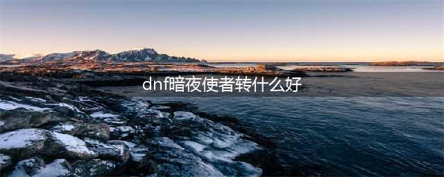 《dnf》暗夜使者转职哪个职业厉害