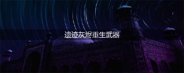 《遗迹灰烬重生》耶莎武器有哪些 耶莎武器一览(遗迹灰烬重生武器)