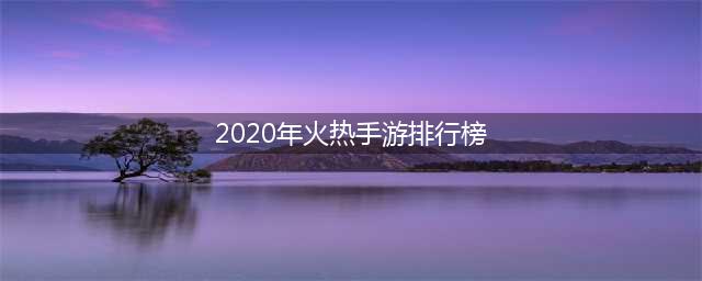 最受欢迎的人气手游排行榜2020年 人气最高的手游排行榜单(2020年火热手游排行榜)