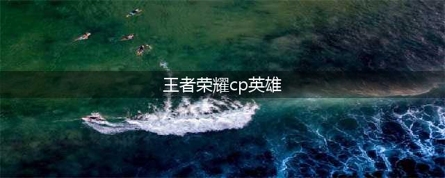 王者荣耀cp英雄有哪些最新 情侣英雄大全