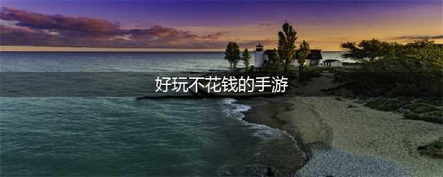 推荐一款不花钱的手游2022 好玩的不花钱的手游排行榜(好玩不花钱的手游)