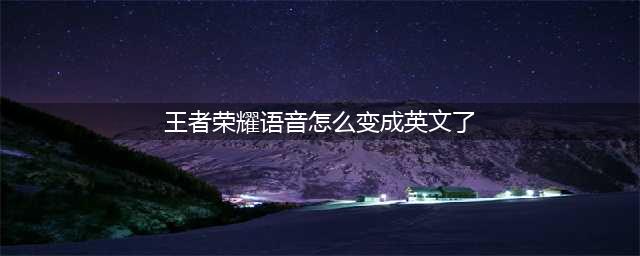 王者荣耀语音怎么变成英文了？语音变英文异常情况原因解析(王者荣耀语音怎么变成英文了)
