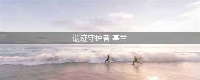 LOL时光守护者基兰背景故事 LOL时光背景故事(遗迹守护者 基兰)