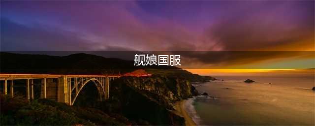 《深渊地平线》公测排行榜 国服舰娘强度排行榜一览(舰娘国服)