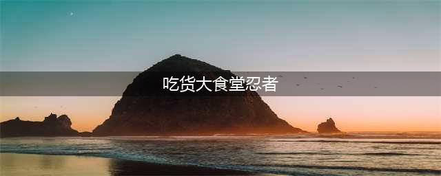 吃货大食堂忍者怎么才能出现 忍者出现方法(吃货大食堂忍者)