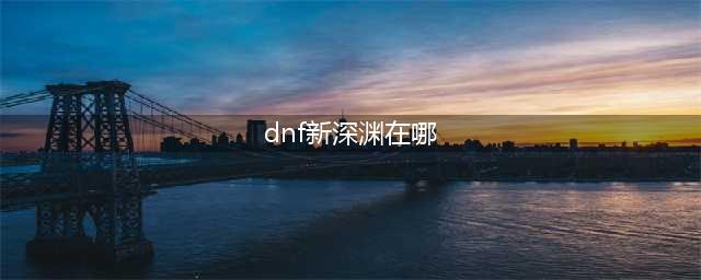 dnf新深渊模式任务在哪里(dnf新深渊在哪)