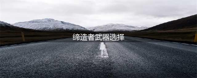 《DNF》100缔造者选什么武器好 100缔造者SS武器搭配推荐(缔造者武器选择)