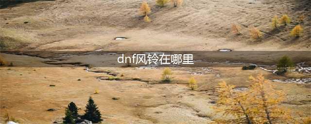 《dnf》风铃在哪 风铃NPC位置入口分享(dnf风铃在哪里)