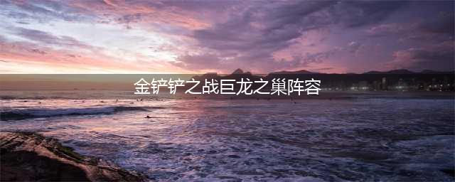 金铲铲之战巨龙之巢阵容推荐 强力上分阵容盘点