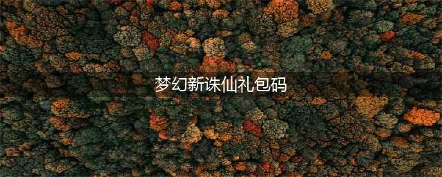 《梦幻新诛仙》礼包码2023最新汇总