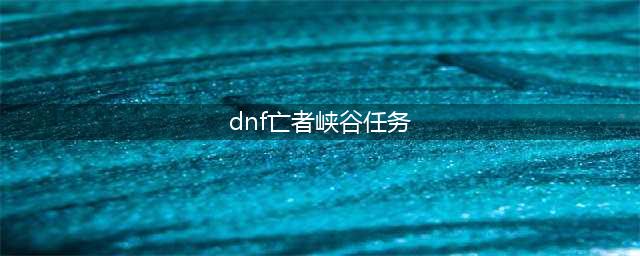 dnf亡者峡谷如何去(dnf亡者峡谷任务)