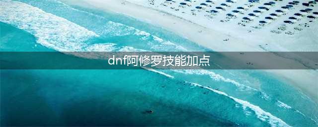 《DNF》2021阿修罗技能怎么点 2021阿修罗技能加点教学(dnf阿修罗技能加点)