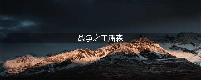 LOL战争之王潘森背景故事 LOL潘森背景故事(战争之王潘森)
