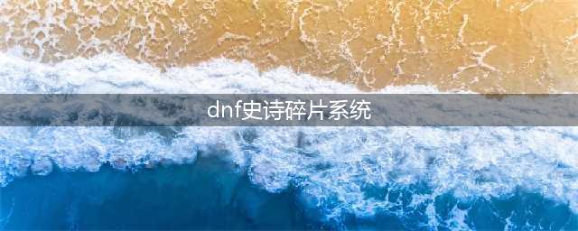 《DNF》史诗碎片兑换系统怎么用 史诗碎片系统玩法攻略(dnf史诗碎片系统)