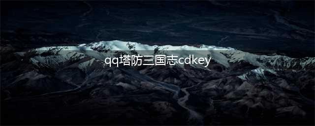 塔防三国志礼包大全汇总，塔防三国志礼包cdkey领取攻略(qq塔防三国志cdkey)