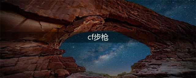 《CF穿越火线》什么步枪做好用 CF常见步枪选择推荐一览(cf步枪)