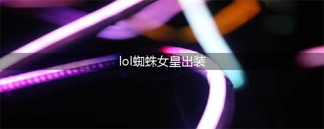 《LOL》蜘蛛怎么出装 蜘蛛出装方法分享(lol蜘蛛女皇出装)
