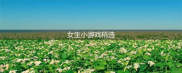 适合女生玩的少女心小游戏大全2021 好玩的少女心游戏合集推荐(女生小游戏精选)