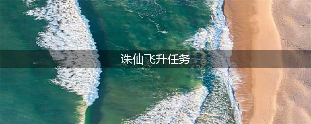 诛仙3飞升任务怎么做-飞升任务完成攻略(诛仙飞升任务)
