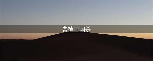 三国杀曹植技能大全一览(曹植三国杀)