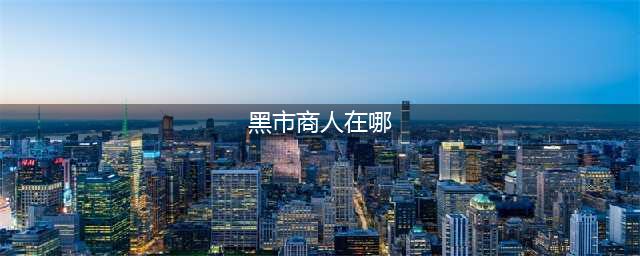 《明日之后》黑市商人在哪 黑市商人位置详解(黑市商人在哪)