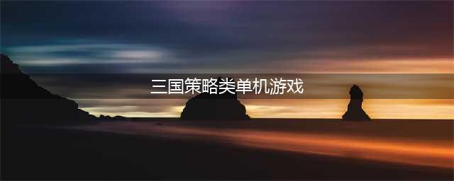 三国策略游戏单机手游合集2021 有哪些三国策略手游好玩(三国策略类单机游戏)