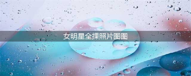 知名女星勇敢反击，公开自爆全裸照片(女明星全捰照片图图)