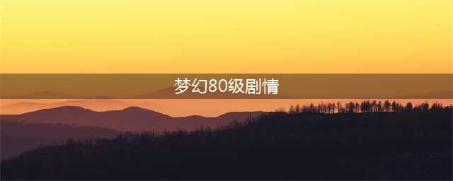 梦幻西游手游80级剧情任务简易攻略 要带奶妈(梦幻80级剧情)