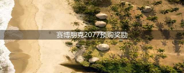 《赛博朋克2077》预购送什么 预购附赠内容汇总一览(赛博朋克2077预购奖励)