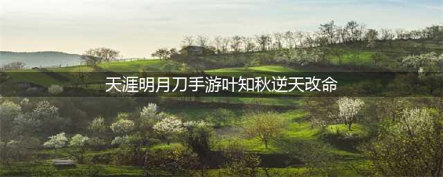 《天涯明月刀手游》逆天改命攻略 叶知秋天命如何改(天涯明月刀手游叶知秋逆天改命)