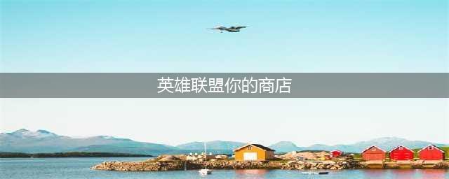 《英雄联盟》你的商店活动攻略 LOL你的商店活动规则(英雄联盟你的商店)