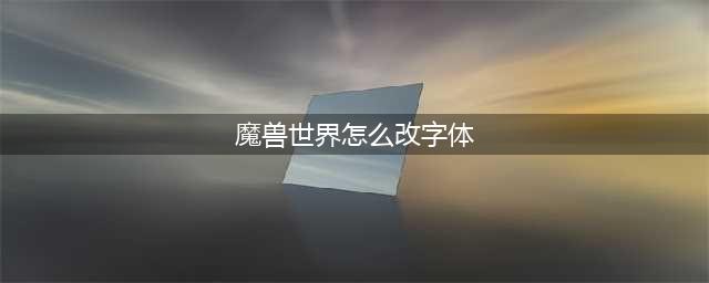 魔兽世界字体修改方法介绍 魔兽世界字体修改方法步骤详解