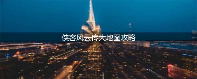 侠客风云传大地图位置大全 侠客风云传大地图支线攻略(侠客风云传大地图攻略)