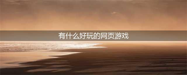网页游戏排行榜2021十大热门游戏推荐 有哪些好玩的网页游戏大全(有什么好玩的网页游戏)