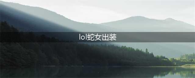《LOL》蛇女怎么出装 蛇女出装方法分享(lol蛇女出装)