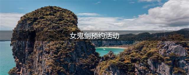 《DNF》第5女鬼剑预约活动有哪些 第5女鬼剑预约活动汇总