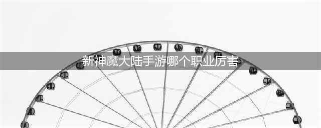 新神魔大陆手游哪个职业厉害 职业选择推荐